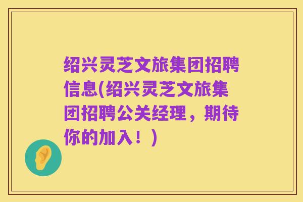 绍兴灵芝文旅集团招聘信息(绍兴灵芝文旅集团招聘公关经理,期待你的加入!)