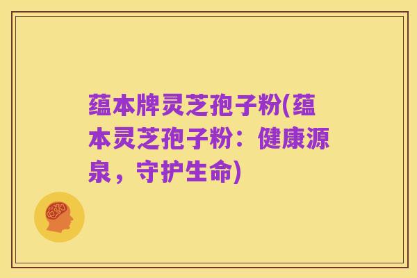 蕴本牌灵芝孢子粉(蕴本灵芝孢子粉：健康源泉，守护生命)