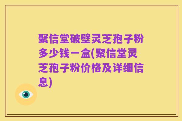 聚信堂破壁灵芝孢子粉多少钱一盒(聚信堂灵芝孢子粉价格及详细信息)