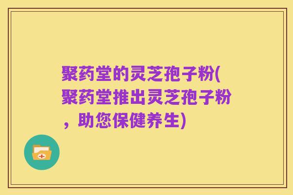 聚药堂的灵芝孢子粉(聚药堂推出灵芝孢子粉，助您保健养生)