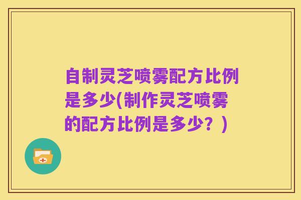 自制灵芝喷雾配方比例是多少(制作灵芝喷雾的配方比例是多少？)