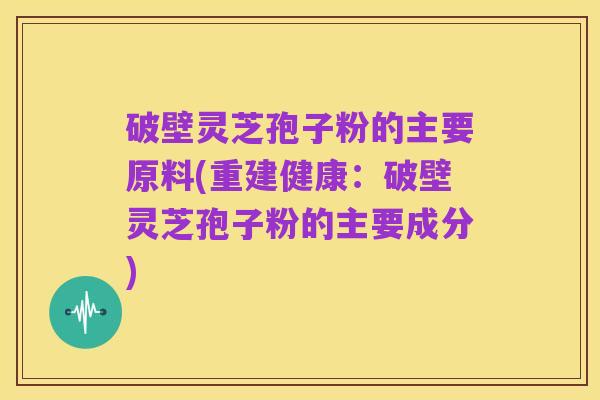 破壁灵芝孢子粉的主要原料(重建健康：破壁灵芝孢子粉的主要成分)
