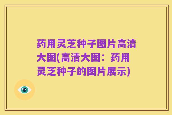 药用灵芝种子图片高清大图(高清大图：药用灵芝种子的图片展示)