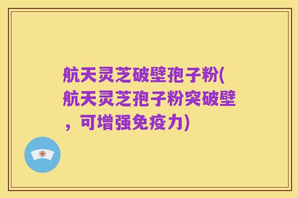 航天灵芝破壁孢子粉(航天灵芝孢子粉突破壁,可增强免疫力)