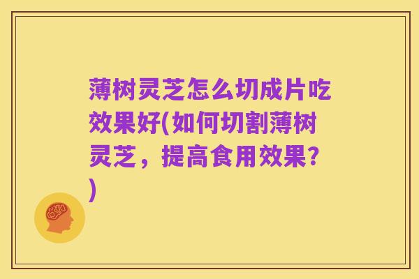 薄树灵芝怎么切成片吃效果好(如何切割薄树灵芝,提高食用效果?)