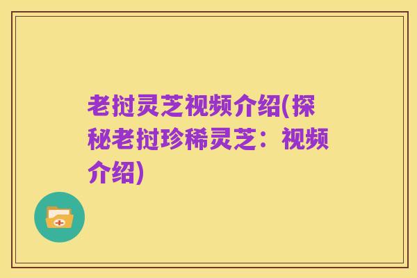 老挝灵芝视频介绍(探秘老挝珍稀灵芝：视频介绍)