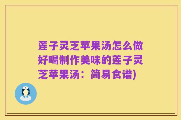 莲子灵芝苹果汤怎么做好喝制作美味的莲子灵芝苹果汤:简易食谱)