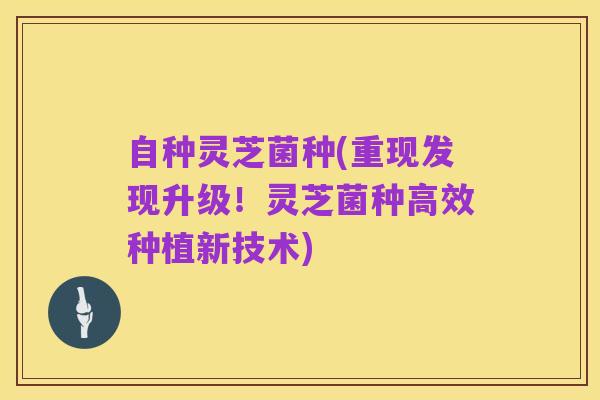 自种灵芝菌种(重现发现升级!灵芝菌种高效种植新技术)