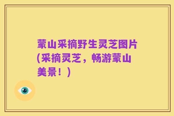 蒙山采摘野生灵芝图片(采摘灵芝，畅游蒙山美景！)