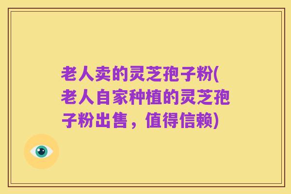 老人卖的灵芝孢子粉(老人自家种植的灵芝孢子粉出售,值得信赖)