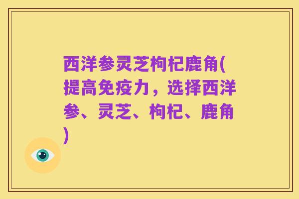 西洋参灵芝枸杞鹿角(提高免疫力，选择西洋参、灵芝、枸杞、鹿角)