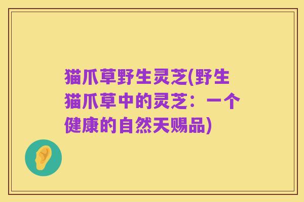 猫爪草野生灵芝(野生猫爪草中的灵芝:一个健康的自然天赐品)