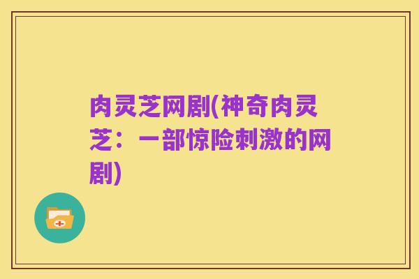 肉灵芝网剧(神奇肉灵芝:一部惊险刺激的网剧)