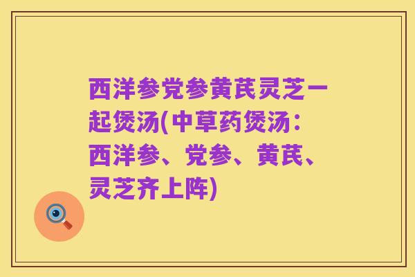 西洋参党参黄芪灵芝一起煲汤(中草药煲汤：西洋参、党参、黄芪、灵芝齐上阵)
