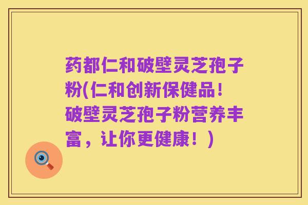 药都仁和破壁灵芝孢子粉(仁和创新保健品！破壁灵芝孢子粉营养丰富，让你更健康！)
