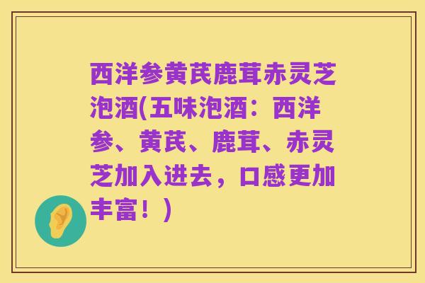 西洋参黄芪鹿茸赤灵芝泡酒(五味泡酒：西洋参、黄芪、鹿茸、赤灵芝加入进去，口感更加丰富！)