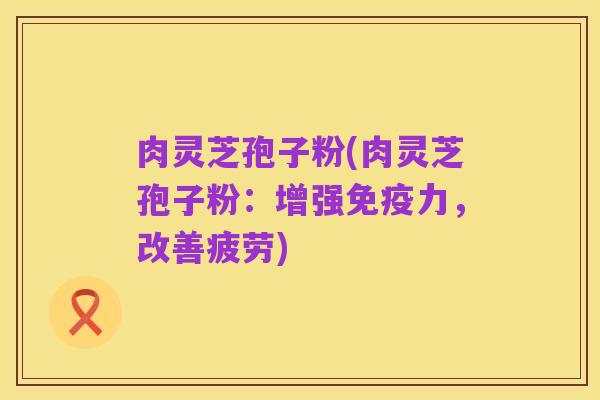 肉灵芝孢子粉(肉灵芝孢子粉：增强免疫力，改善疲劳)