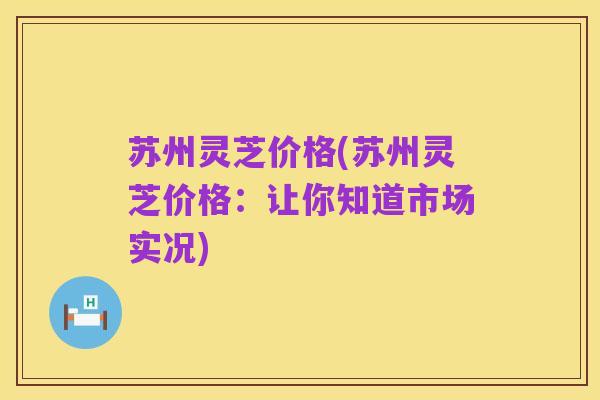 苏州灵芝价格(苏州灵芝价格:让你知道市场实况)