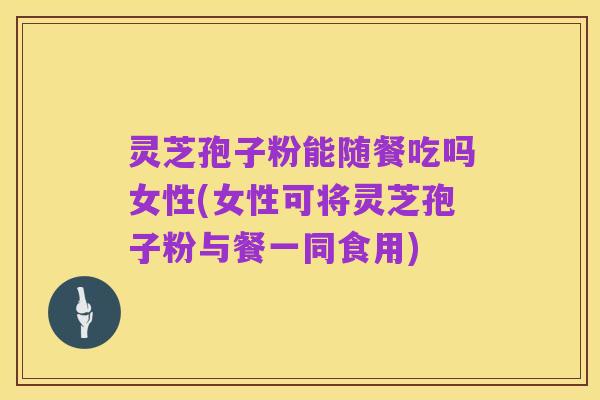 灵芝孢子粉能随餐吃吗女性(女性可将灵芝孢子粉与餐一同食用)