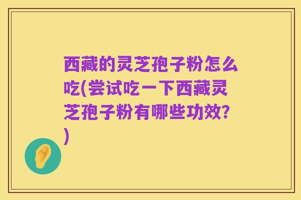 西藏的灵芝孢子粉怎么吃(尝试吃一下西藏灵芝孢子粉有哪些功效？)