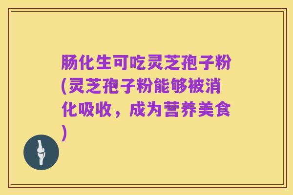 肠化生可吃灵芝孢子粉(灵芝孢子粉能够被消化吸收，成为营养美食)