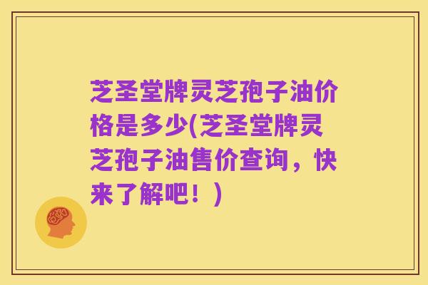 芝圣堂牌灵芝孢子油价格是多少(芝圣堂牌灵芝孢子油售价查询，快来了解吧！)