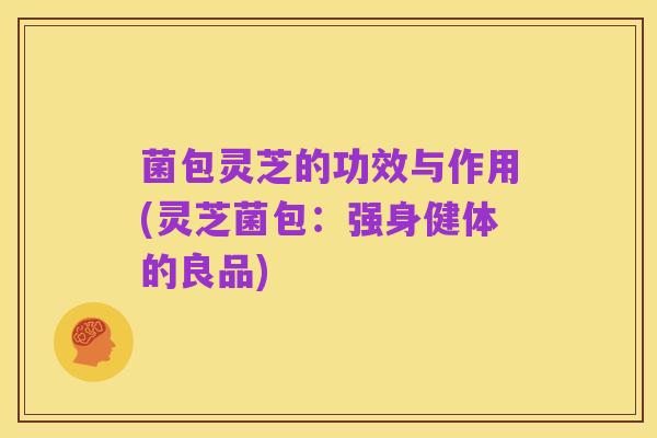 菌包灵芝的功效与作用(灵芝菌包：强身健体的良品)