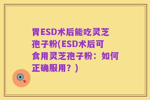 胃ESD术后能吃灵芝孢子粉(ESD术后可食用灵芝孢子粉:如何正确服用?)