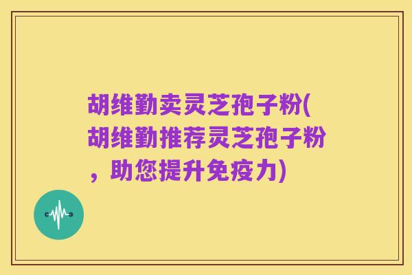 胡维勤卖灵芝孢子粉(胡维勤推荐灵芝孢子粉,助您提升免疫力)
