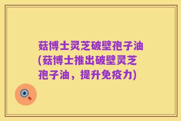 菇博士灵芝破壁孢子油(菇博士推出破壁灵芝孢子油，提升免疫力)
