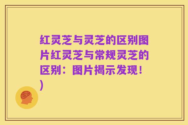 红灵芝与灵芝的区别图片红灵芝与常规灵芝的区别：图片揭示发现！)