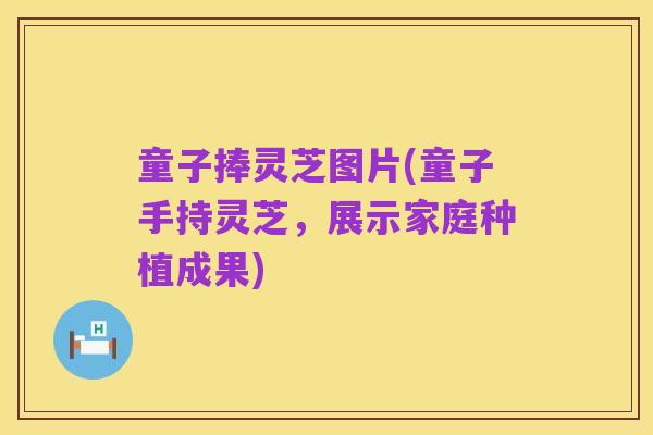 童子捧灵芝图片(童子手持灵芝，展示家庭种植成果)