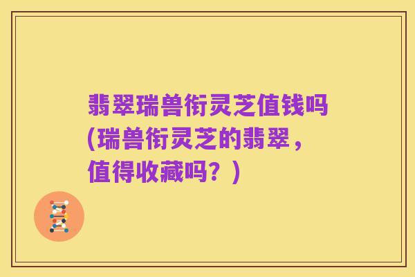 翡翠瑞兽衔灵芝值钱吗(瑞兽衔灵芝的翡翠,值得收藏吗?)