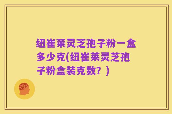 纽崔莱灵芝孢子粉一盒多少克(纽崔莱灵芝孢子粉盒装克数？)