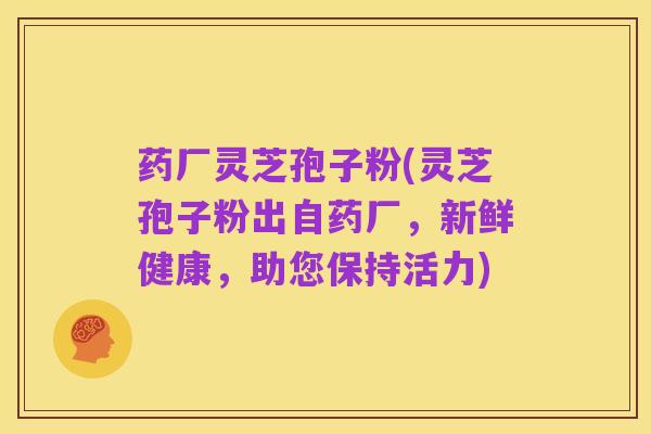 药厂灵芝孢子粉(灵芝孢子粉出自药厂，新鲜健康，助您保持活力)