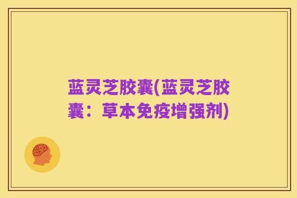 蓝灵芝胶囊(蓝灵芝胶囊：草本免疫增强剂)