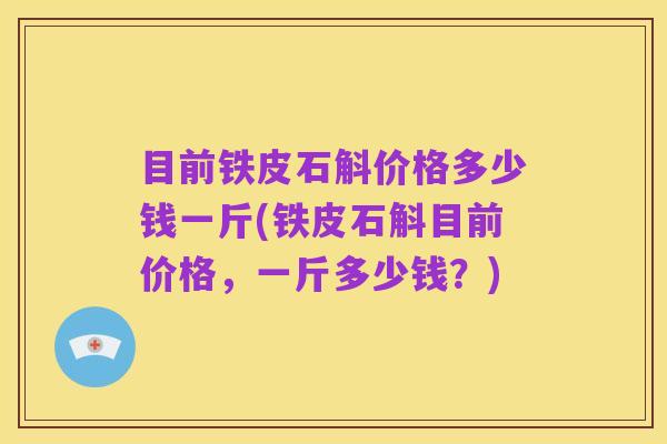 目前铁皮石斛价格多少钱一斤(铁皮石斛目前价格,一斤多少钱?)