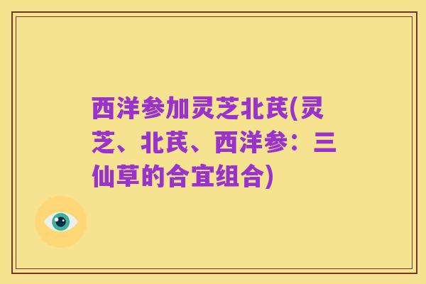 西洋参加灵芝北芪(灵芝、北芪、西洋参:三仙草的合宜组合)