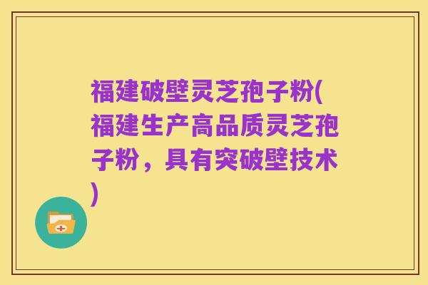 福建破壁灵芝孢子粉(福建生产高品质灵芝孢子粉，具有突破壁技术)
