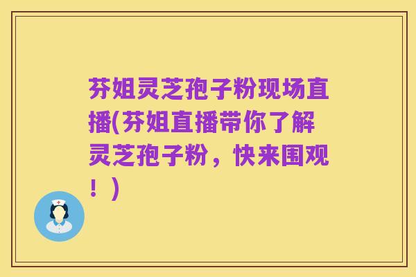 芬姐灵芝孢子粉现场直播(芬姐直播带你了解灵芝孢子粉,快来围观!)