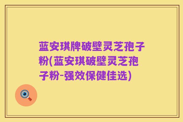 蓝安琪牌破壁灵芝孢子粉(蓝安琪破壁灵芝孢子粉-强效保健佳选)