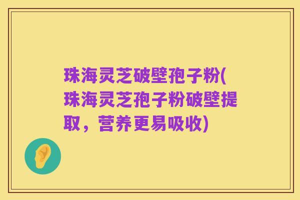 珠海灵芝破壁孢子粉(珠海灵芝孢子粉破壁提取,营养更易吸收)