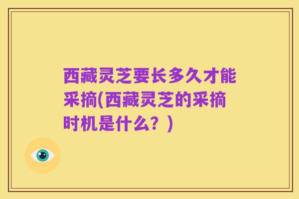 西藏灵芝要长多久才能采摘(西藏灵芝的采摘时机是什么？)