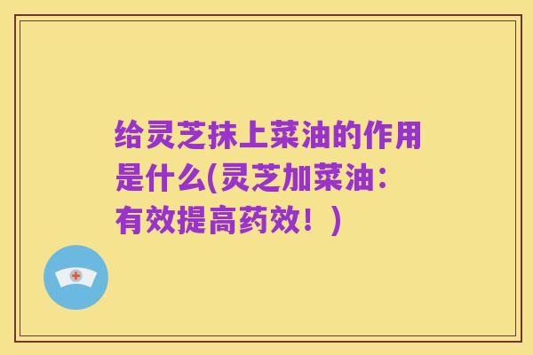 给灵芝抹上菜油的作用是什么(灵芝加菜油：有效提高药效！)