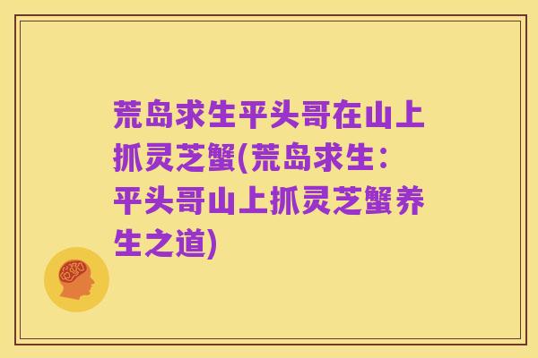 荒岛求生平头哥在山上抓灵芝蟹(荒岛求生：平头哥山上抓灵芝蟹养生之道)