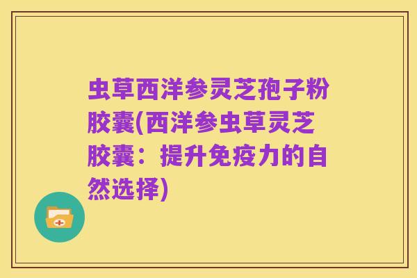 虫草西洋参灵芝孢子粉胶囊(西洋参虫草灵芝胶囊：提升免疫力的自然选择)