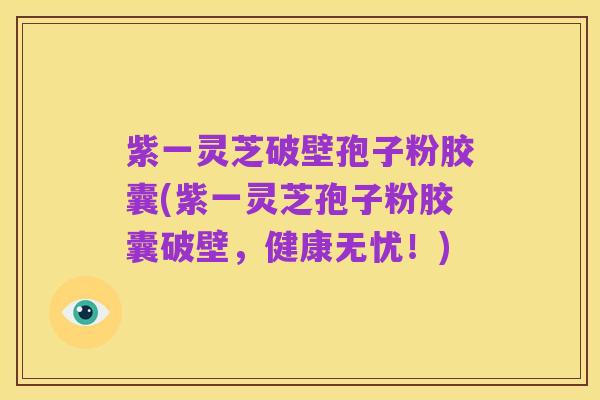 紫一灵芝破壁孢子粉胶囊(紫一灵芝孢子粉胶囊破壁，健康无忧！)