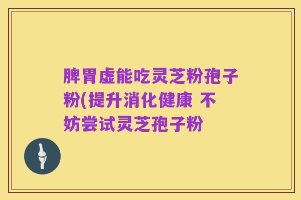 脾胃虚能吃灵芝粉孢子粉(提升消化健康 不妨尝试灵芝孢子粉