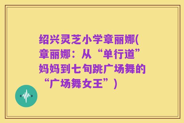 绍兴灵芝小学章丽娜(章丽娜:从“单行道”妈妈到七旬跳广场舞的“广场舞女王”)