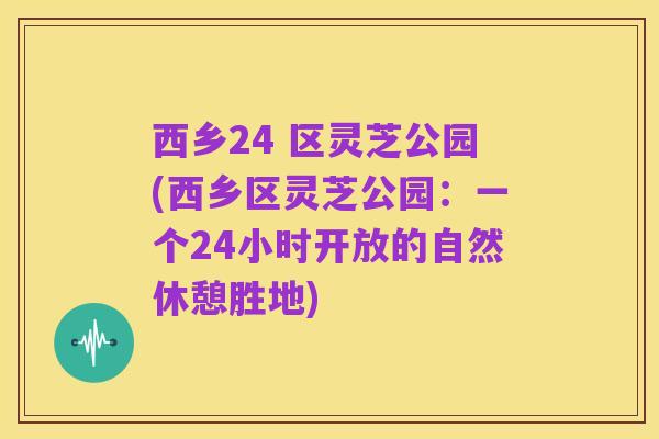 西乡24 区灵芝公园(西乡区灵芝公园:一个24小时开放的自然休憩胜地)